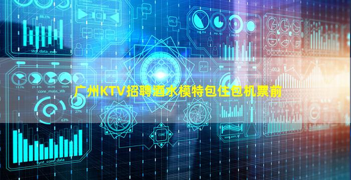 广州KTV招聘酒水模特包住包机票前