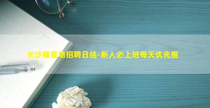 长沙赚夜场招聘日结-新人必上班每天优先推